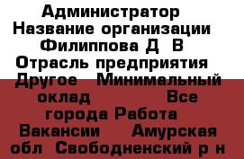 Администратор › Название организации ­ Филиппова Д. В › Отрасль предприятия ­ Другое › Минимальный оклад ­ 35 000 - Все города Работа » Вакансии   . Амурская обл.,Свободненский р-н